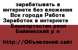 зарабатывать в интернете без вложения - Все города Работа » Заработок в интернете   . Башкортостан респ.,Баймакский р-н